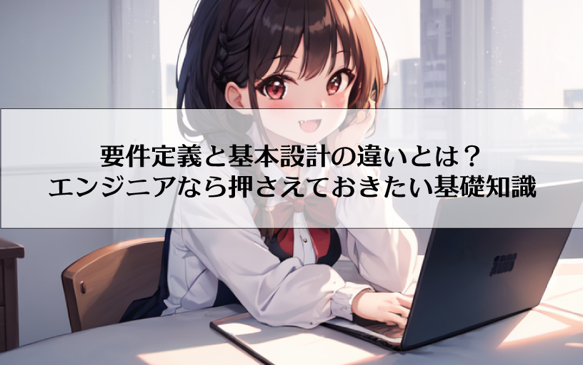 要件定義と基本設計の違いとは？エンジニアなら押さえておきたい基礎知識